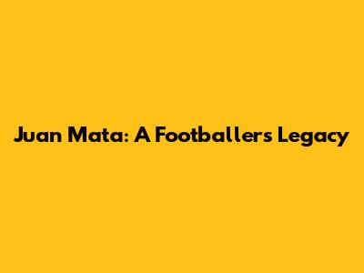 Juan Mata: A Footballer's Legacy