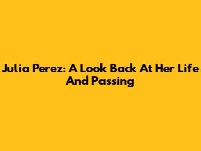 Julia Perez: A Look Back At Her Life And Passing