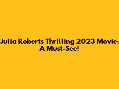 Julia Roberts' Thrilling 2023 Movie: A Must-See!