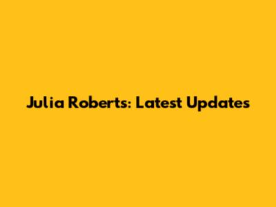 Julia Roberts: Latest Updates