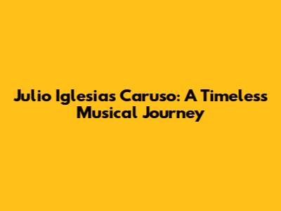 Julio Iglesias' Caruso: A Timeless Musical Journey