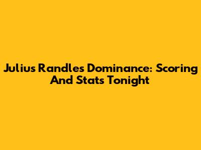 Julius Randle's Dominance: Scoring And Stats Tonight