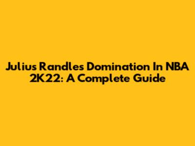 Julius Randle's Domination In NBA 2K22: A Complete Guide