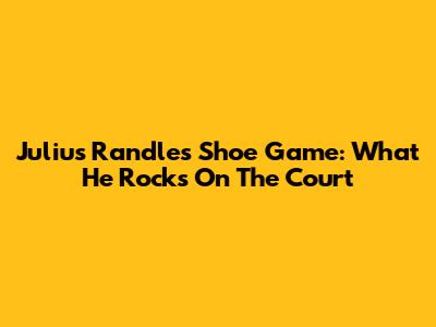 Julius Randle's Shoe Game: What He Rocks On The Court