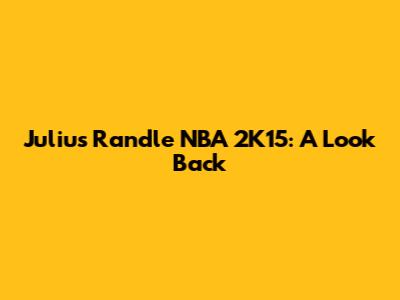 Julius Randle NBA 2K15: A Look Back