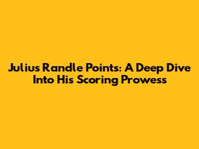 Julius Randle Points: A Deep Dive Into His Scoring Prowess