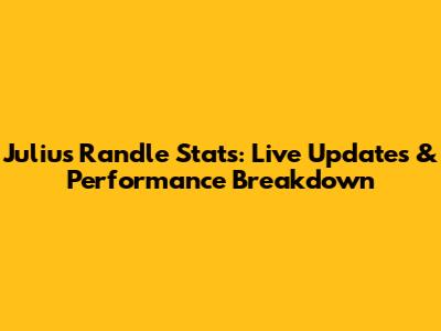 Julius Randle Stats: Live Updates & Performance Breakdown