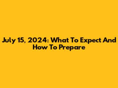 July 15, 2024: What To Expect And How To Prepare