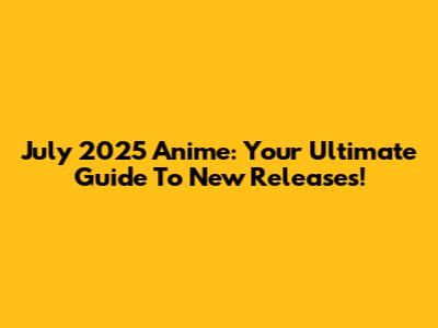 July 2025 Anime: Your Ultimate Guide To New Releases!