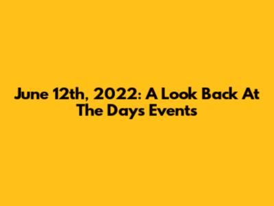 June 12th, 2022: A Look Back At The Day's Events