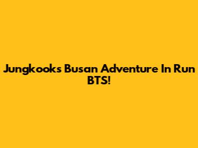 Jungkook's Busan Adventure In Run BTS!
