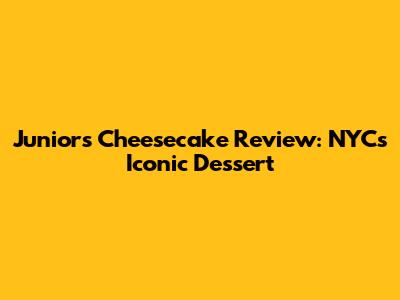 Junior's Cheesecake Review: NYC's Iconic Dessert
