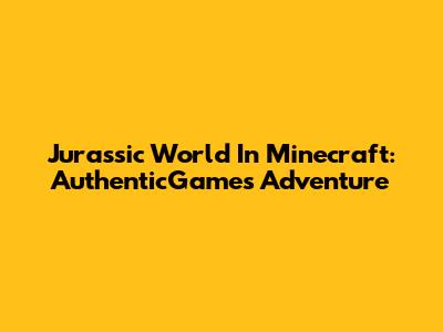 Jurassic World In Minecraft: AuthenticGames Adventure