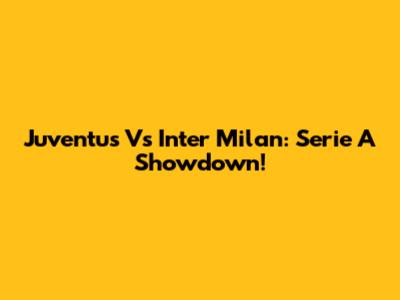 Juventus Vs Inter Milan: Serie A Showdown!