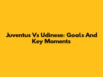 Juventus Vs Udinese: Goals And Key Moments