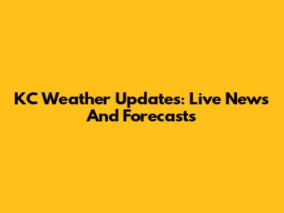 KC Weather Updates: Live News And Forecasts