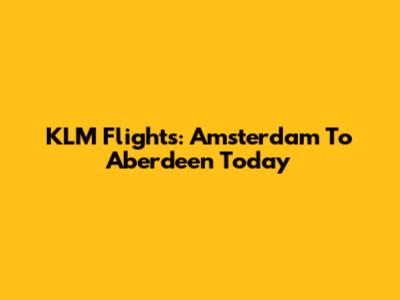 KLM Flights: Amsterdam To Aberdeen Today