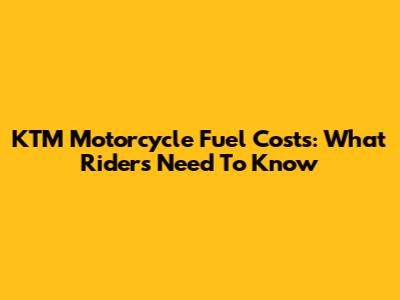 KTM Motorcycle Fuel Costs: What Riders Need To Know