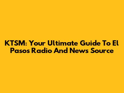 KTSM: Your Ultimate Guide To El Paso's Radio And News Source