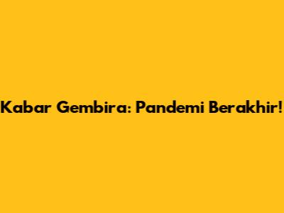 Kabar Gembira: Pandemi Berakhir!