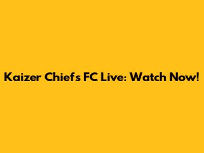 Kaizer Chiefs FC Live: Watch Now!