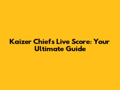 Kaizer Chiefs Live Score: Your Ultimate Guide