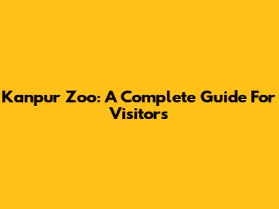 Kanpur Zoo: A Complete Guide For Visitors