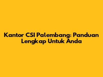 Kantor CSI Palembang: Panduan Lengkap Untuk Anda