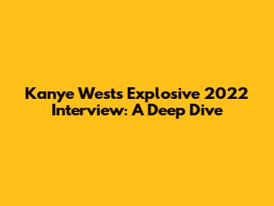 Kanye West's Explosive 2022 Interview: A Deep Dive