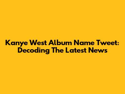 Kanye West Album Name Tweet: Decoding The Latest News