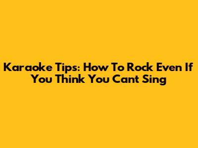 Karaoke Tips: How To Rock Even If You Think You Can't Sing
