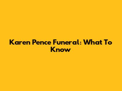 Karen Pence Funeral: What To Know