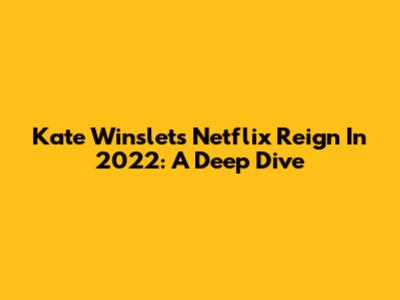 Kate Winslet's Netflix Reign In 2022: A Deep Dive