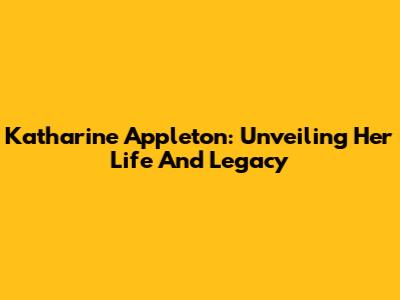 Katharine Appleton: Unveiling Her Life And Legacy