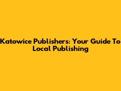 Katowice Publishers: Your Guide To Local Publishing