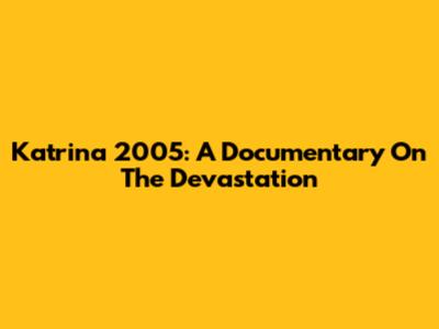 Katrina 2005: A Documentary On The Devastation