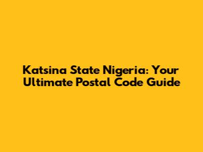 Katsina State Nigeria: Your Ultimate Postal Code Guide