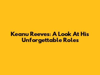 Keanu Reeves: A Look At His Unforgettable Roles