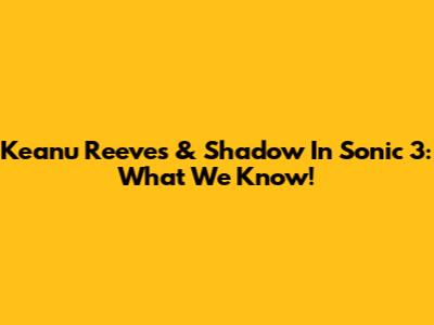 Keanu Reeves & Shadow In Sonic 3: What We Know!