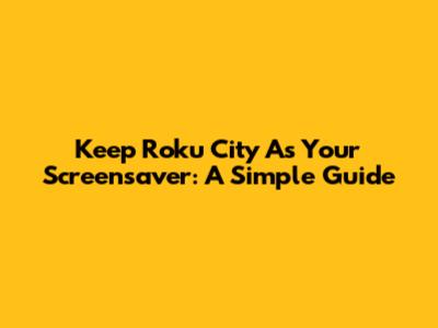 Keep Roku City As Your Screensaver: A Simple Guide
