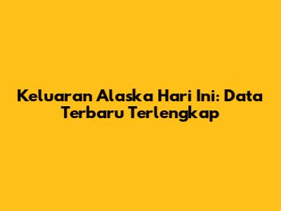 Keluaran Alaska Hari Ini: Data Terbaru Terlengkap