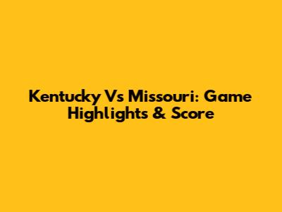 Kentucky Vs Missouri: Game Highlights & Score