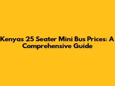 Kenya's 25 Seater Mini Bus Prices: A Comprehensive Guide