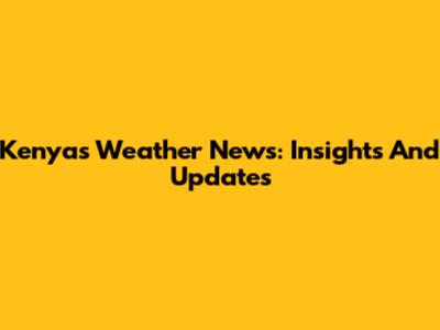 Kenya's Weather News: Insights And Updates