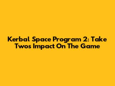 Kerbal Space Program 2: Take Two's Impact On The Game