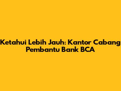 Ketahui Lebih Jauh: Kantor Cabang Pembantu Bank BCA