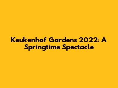Keukenhof Gardens 2022: A Springtime Spectacle