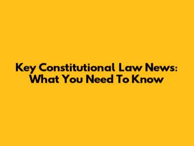 Key Constitutional Law News: What You Need To Know