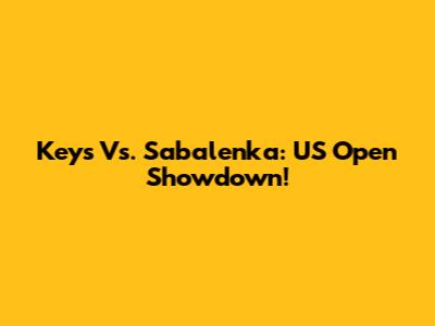Keys Vs. Sabalenka: US Open Showdown!