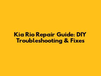 Kia Rio Repair Guide: DIY Troubleshooting & Fixes